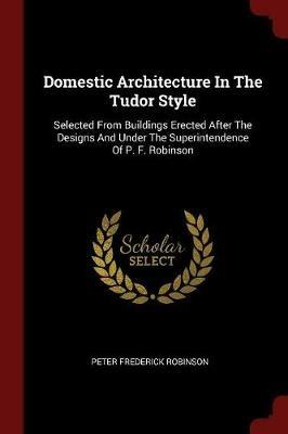 Ibs Domestic Architecture in the Tudor Style: Selected from Buildings Erected After the Designs and Under the Superintendence of P. F. Robinson In Saldo